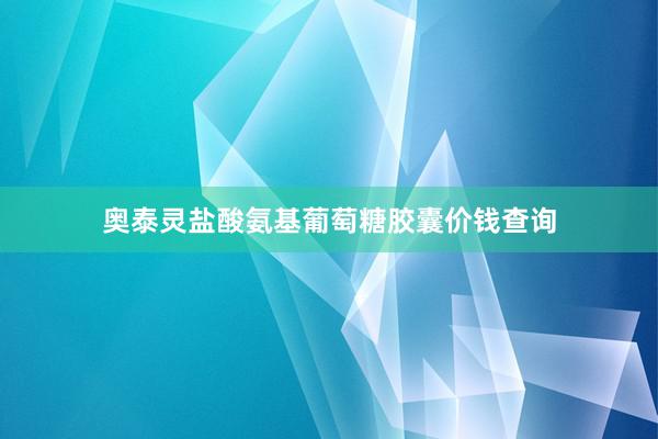 奥泰灵盐酸氨基葡萄糖胶囊价钱查询