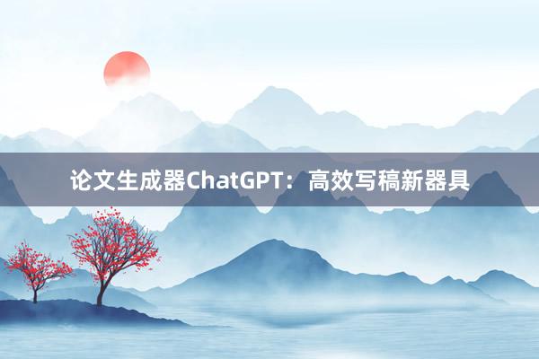 论文生成器ChatGPT：高效写稿新器具