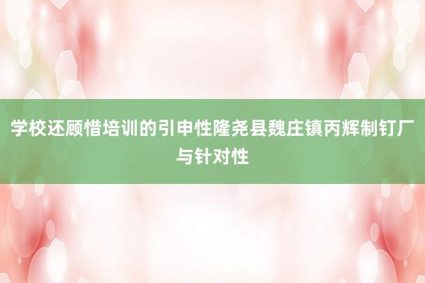 学校还顾惜培训的引申性隆尧县魏庄镇丙辉制钉厂与针对性